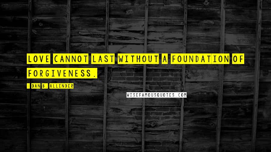 Dan B. Allender Quotes: Love cannot last without a foundation of forgiveness.