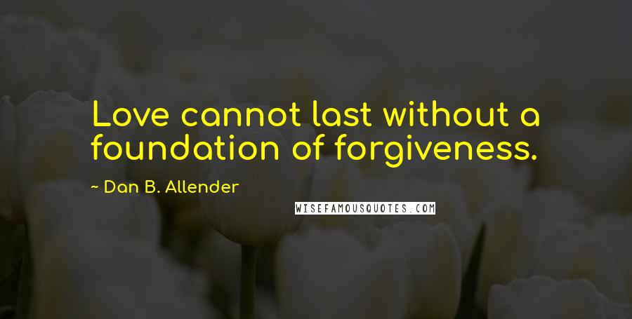 Dan B. Allender Quotes: Love cannot last without a foundation of forgiveness.