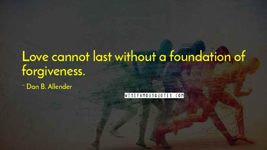 Dan B. Allender Quotes: Love cannot last without a foundation of forgiveness.