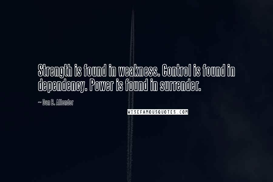 Dan B. Allender Quotes: Strength is found in weakness. Control is found in dependency. Power is found in surrender.