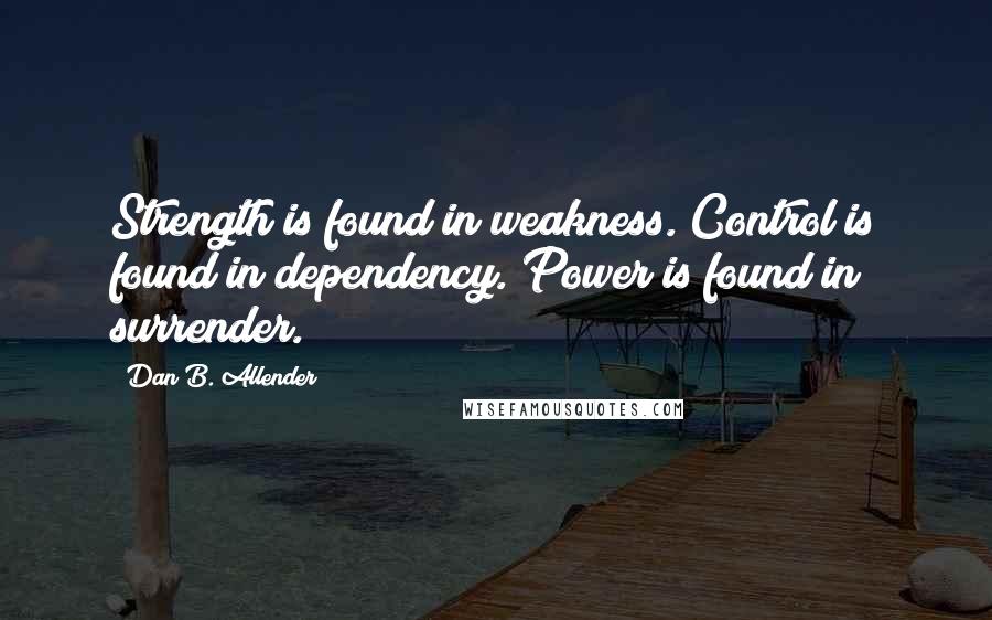 Dan B. Allender Quotes: Strength is found in weakness. Control is found in dependency. Power is found in surrender.