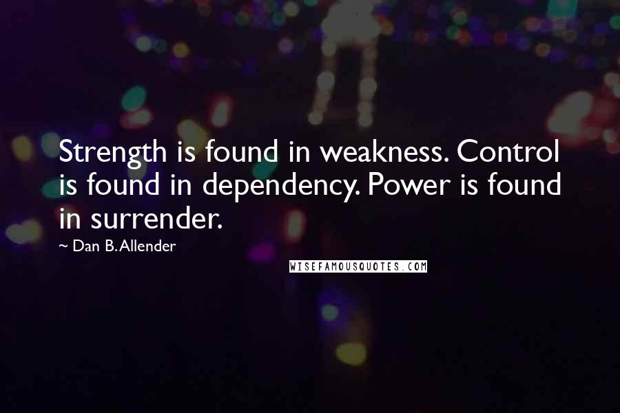 Dan B. Allender Quotes: Strength is found in weakness. Control is found in dependency. Power is found in surrender.