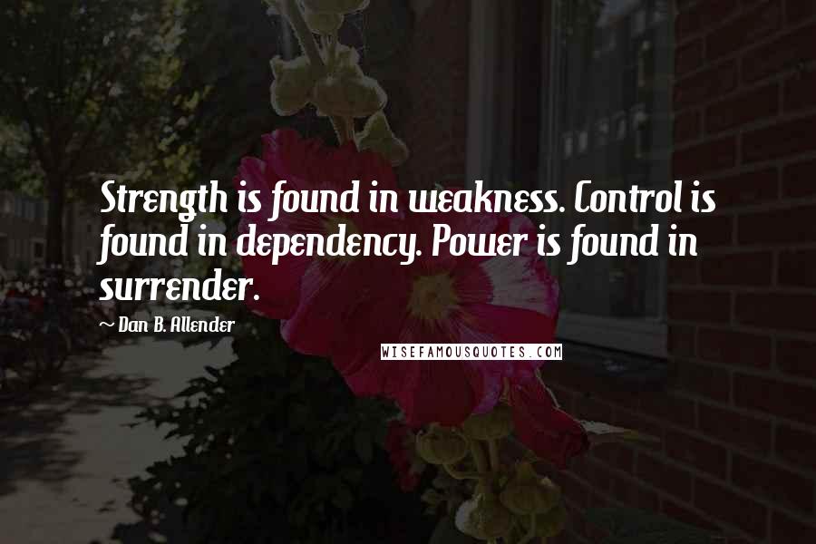 Dan B. Allender Quotes: Strength is found in weakness. Control is found in dependency. Power is found in surrender.