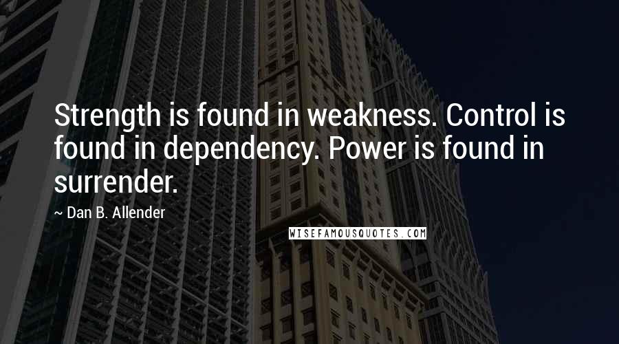 Dan B. Allender Quotes: Strength is found in weakness. Control is found in dependency. Power is found in surrender.