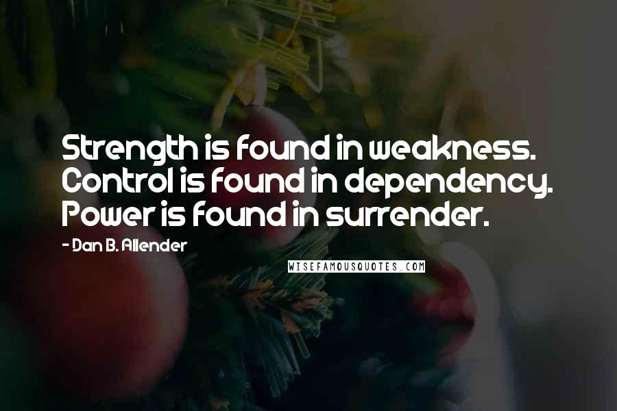 Dan B. Allender Quotes: Strength is found in weakness. Control is found in dependency. Power is found in surrender.