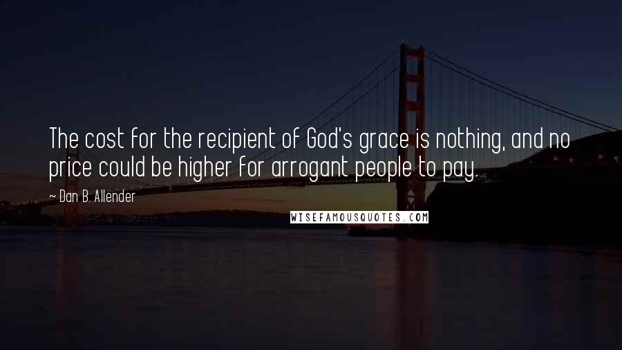 Dan B. Allender Quotes: The cost for the recipient of God's grace is nothing, and no price could be higher for arrogant people to pay.