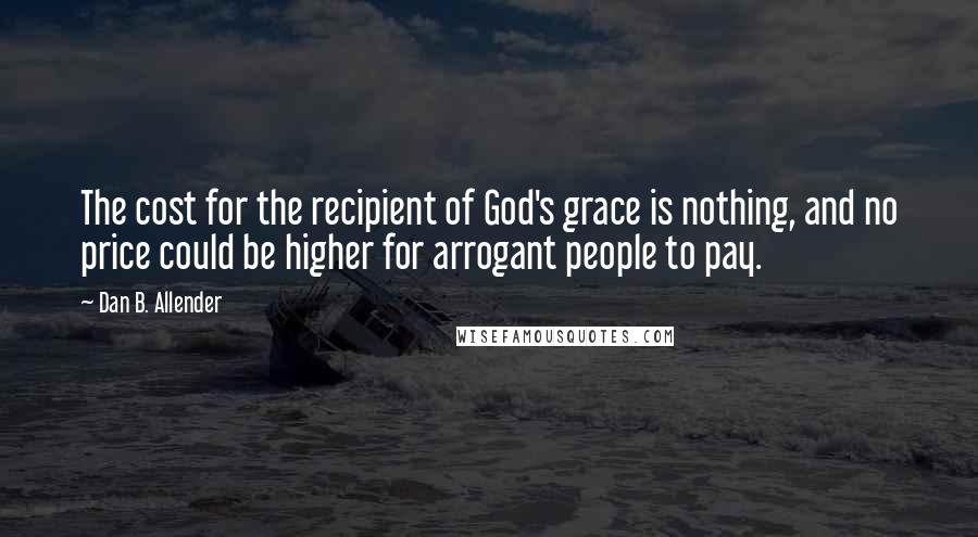 Dan B. Allender Quotes: The cost for the recipient of God's grace is nothing, and no price could be higher for arrogant people to pay.