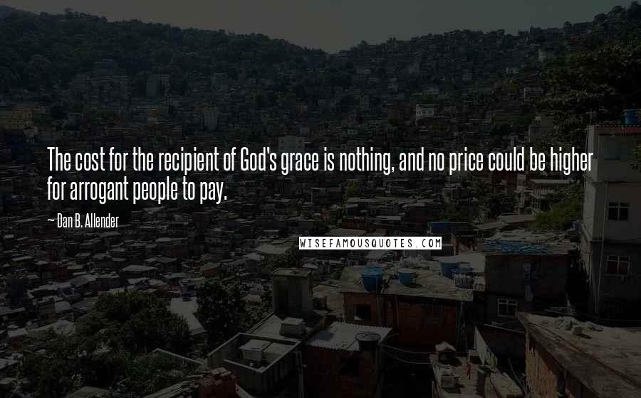 Dan B. Allender Quotes: The cost for the recipient of God's grace is nothing, and no price could be higher for arrogant people to pay.