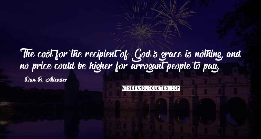 Dan B. Allender Quotes: The cost for the recipient of God's grace is nothing, and no price could be higher for arrogant people to pay.