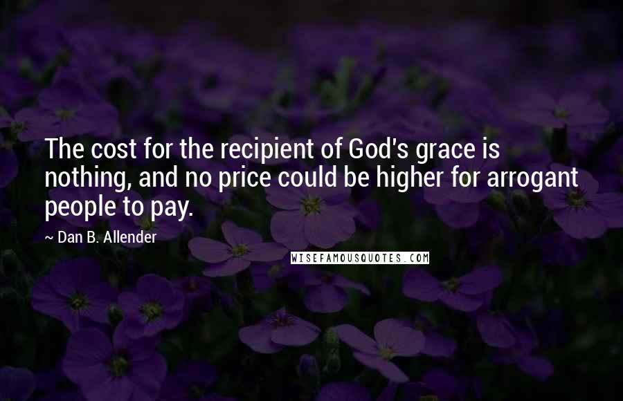 Dan B. Allender Quotes: The cost for the recipient of God's grace is nothing, and no price could be higher for arrogant people to pay.