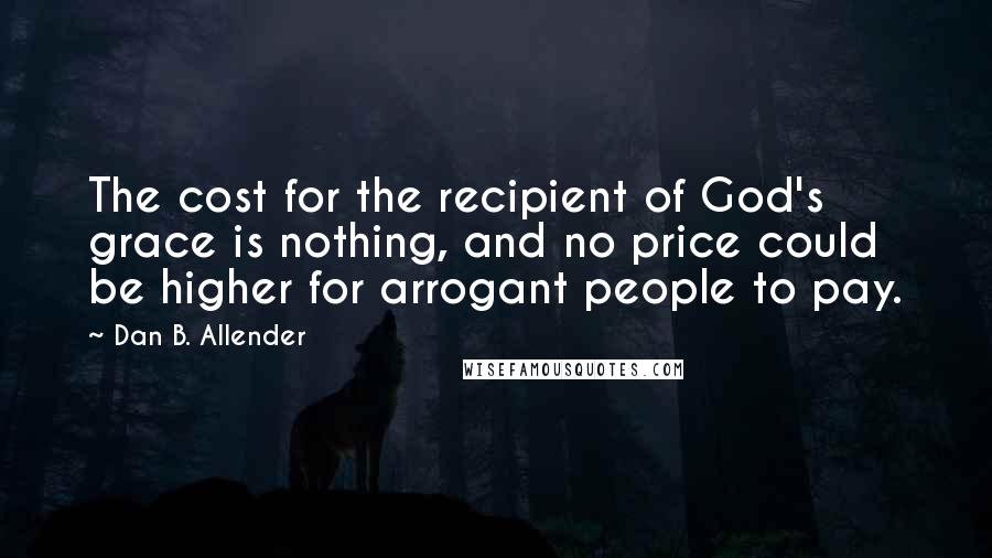 Dan B. Allender Quotes: The cost for the recipient of God's grace is nothing, and no price could be higher for arrogant people to pay.