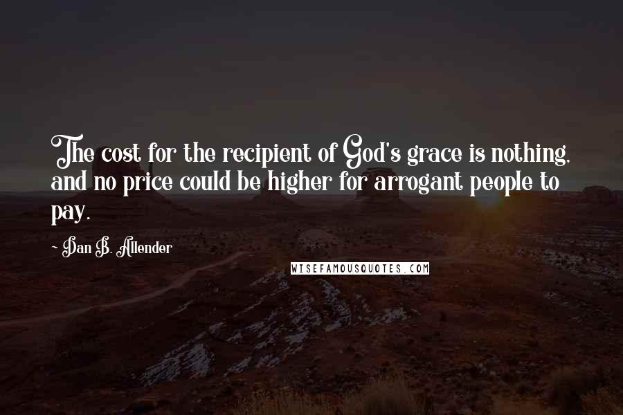 Dan B. Allender Quotes: The cost for the recipient of God's grace is nothing, and no price could be higher for arrogant people to pay.