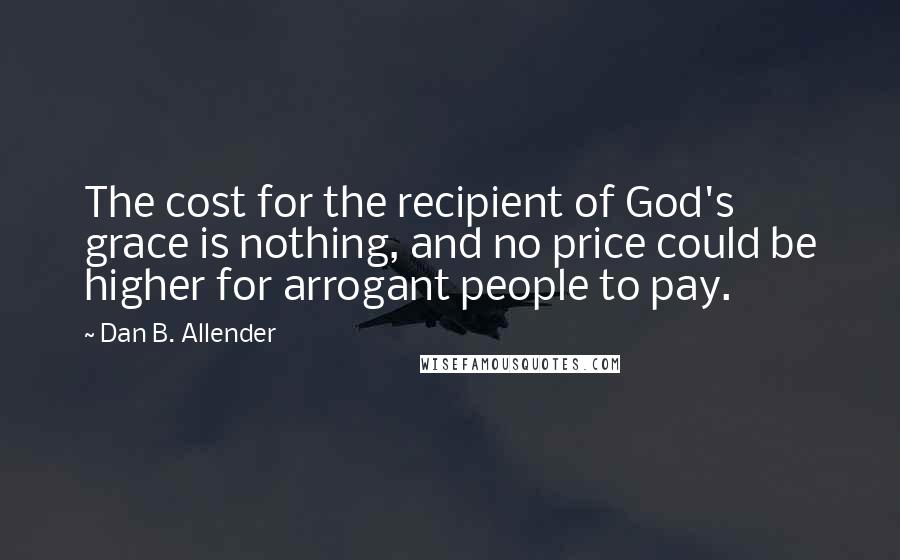 Dan B. Allender Quotes: The cost for the recipient of God's grace is nothing, and no price could be higher for arrogant people to pay.