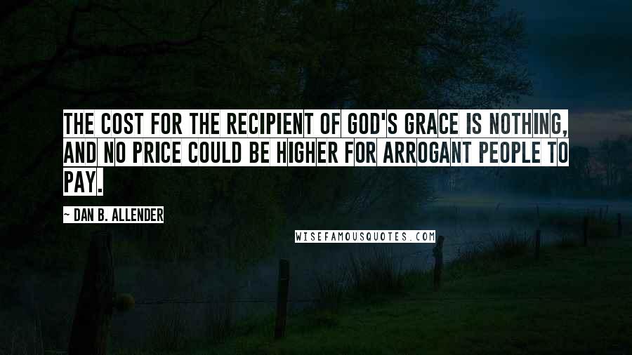 Dan B. Allender Quotes: The cost for the recipient of God's grace is nothing, and no price could be higher for arrogant people to pay.