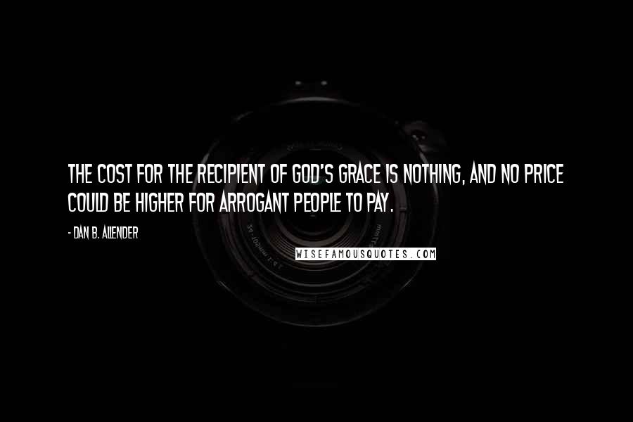 Dan B. Allender Quotes: The cost for the recipient of God's grace is nothing, and no price could be higher for arrogant people to pay.