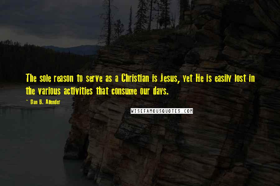 Dan B. Allender Quotes: The sole reason to serve as a Christian is Jesus, yet He is easily lost in the various activities that consume our days.