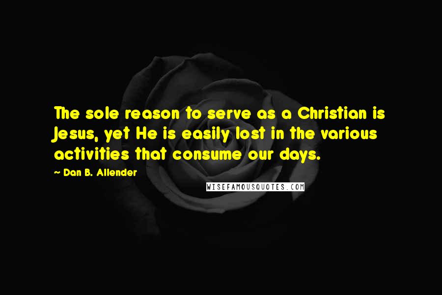 Dan B. Allender Quotes: The sole reason to serve as a Christian is Jesus, yet He is easily lost in the various activities that consume our days.