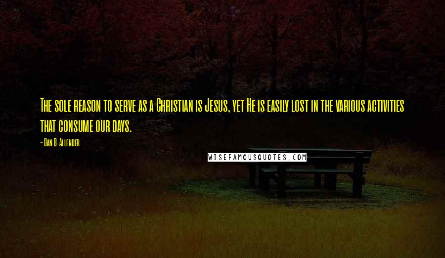 Dan B. Allender Quotes: The sole reason to serve as a Christian is Jesus, yet He is easily lost in the various activities that consume our days.