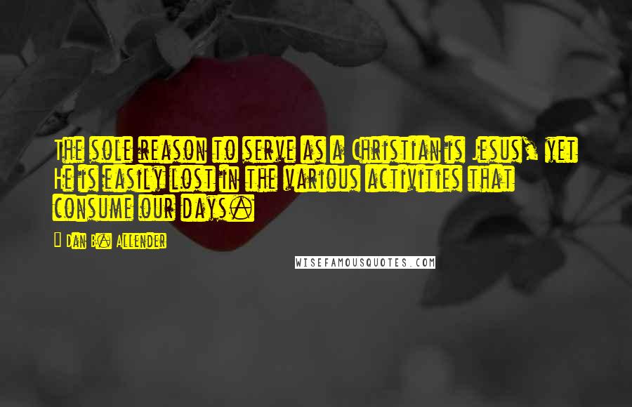 Dan B. Allender Quotes: The sole reason to serve as a Christian is Jesus, yet He is easily lost in the various activities that consume our days.