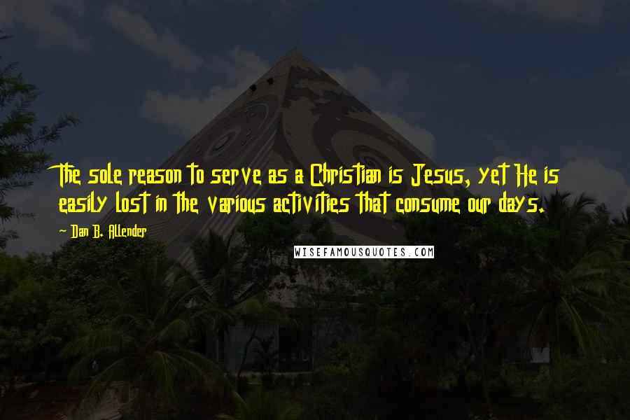 Dan B. Allender Quotes: The sole reason to serve as a Christian is Jesus, yet He is easily lost in the various activities that consume our days.