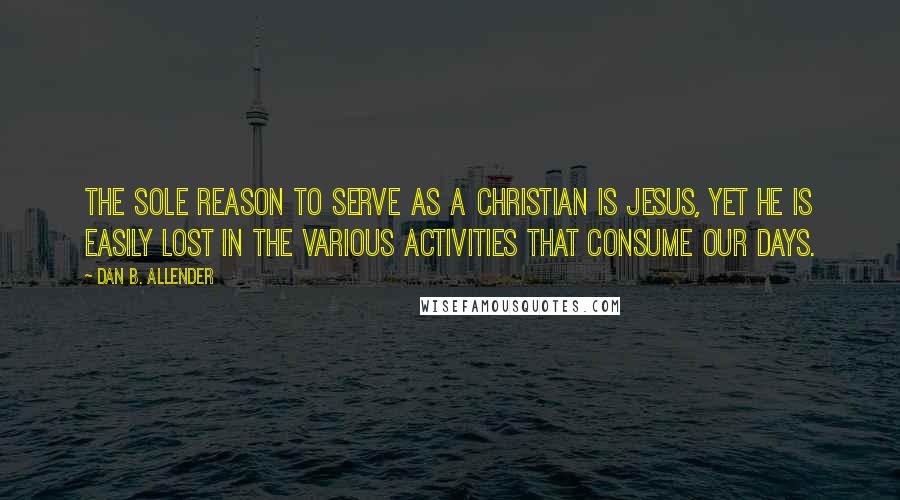 Dan B. Allender Quotes: The sole reason to serve as a Christian is Jesus, yet He is easily lost in the various activities that consume our days.