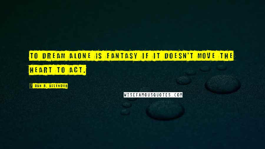 Dan B. Allender Quotes: To dream alone is fantasy if it doesn't move the heart to act.