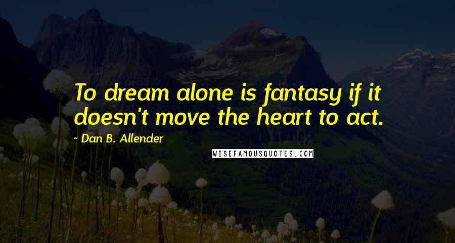 Dan B. Allender Quotes: To dream alone is fantasy if it doesn't move the heart to act.