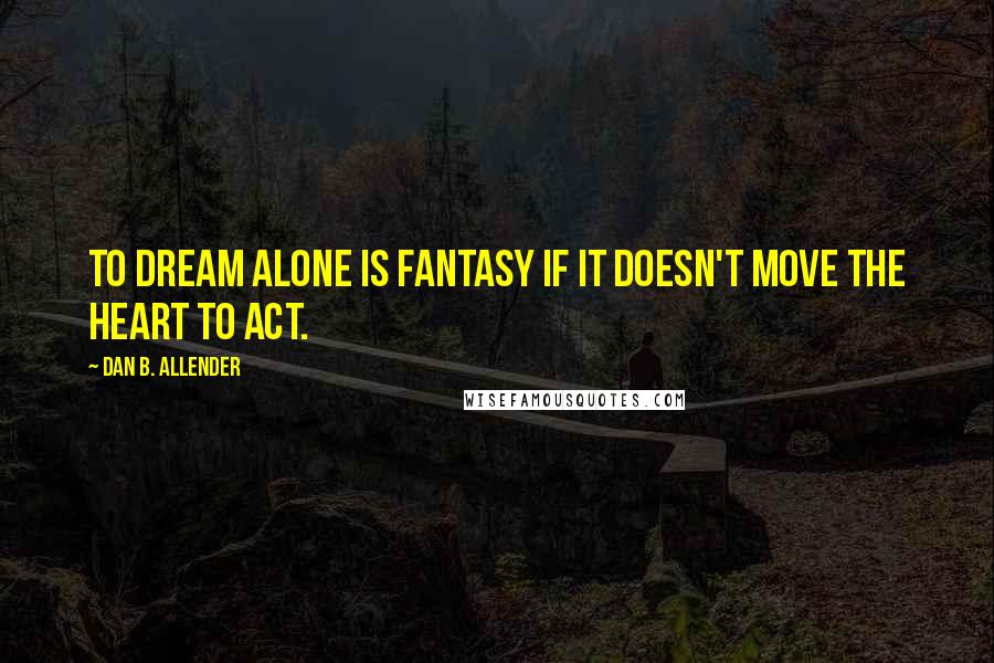 Dan B. Allender Quotes: To dream alone is fantasy if it doesn't move the heart to act.