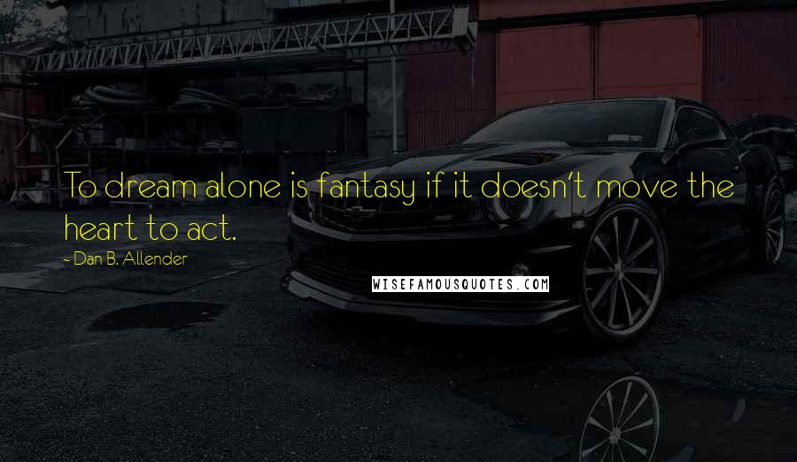 Dan B. Allender Quotes: To dream alone is fantasy if it doesn't move the heart to act.