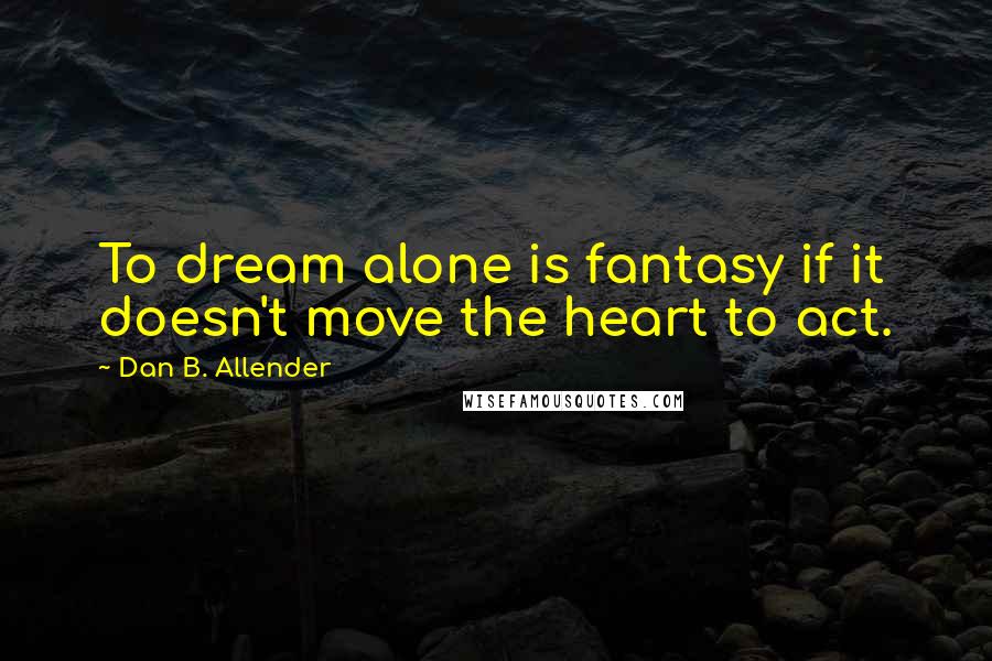 Dan B. Allender Quotes: To dream alone is fantasy if it doesn't move the heart to act.