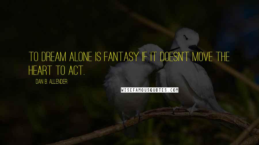 Dan B. Allender Quotes: To dream alone is fantasy if it doesn't move the heart to act.