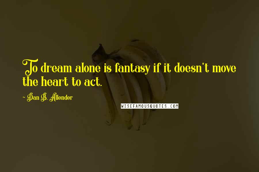 Dan B. Allender Quotes: To dream alone is fantasy if it doesn't move the heart to act.