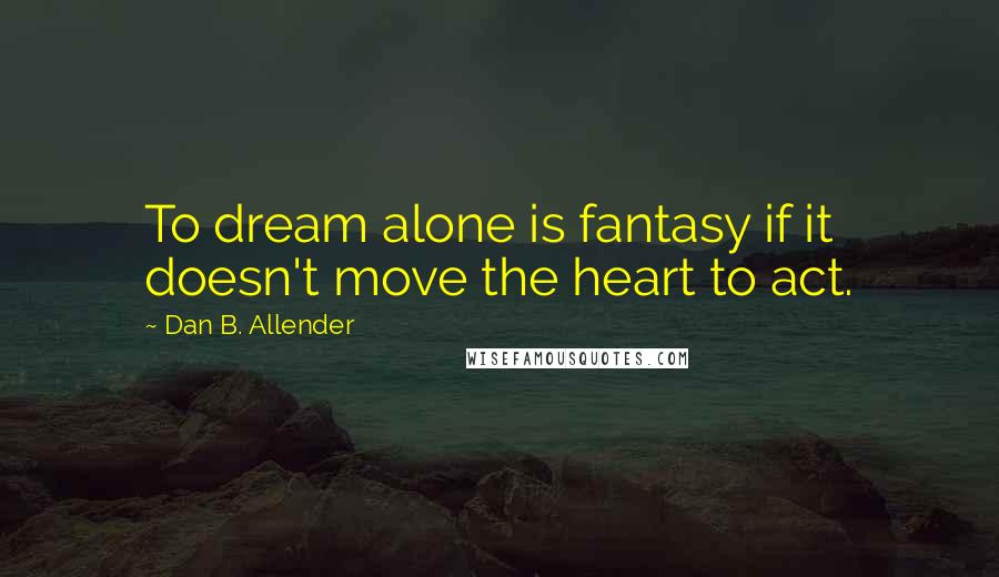 Dan B. Allender Quotes: To dream alone is fantasy if it doesn't move the heart to act.