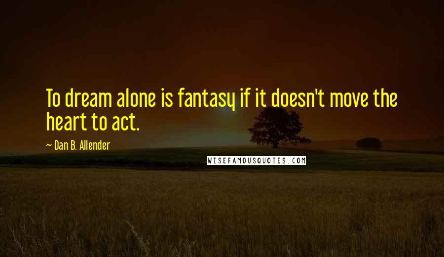 Dan B. Allender Quotes: To dream alone is fantasy if it doesn't move the heart to act.