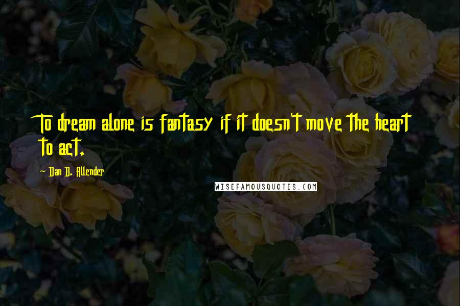 Dan B. Allender Quotes: To dream alone is fantasy if it doesn't move the heart to act.