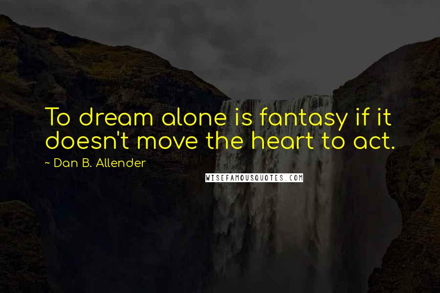 Dan B. Allender Quotes: To dream alone is fantasy if it doesn't move the heart to act.