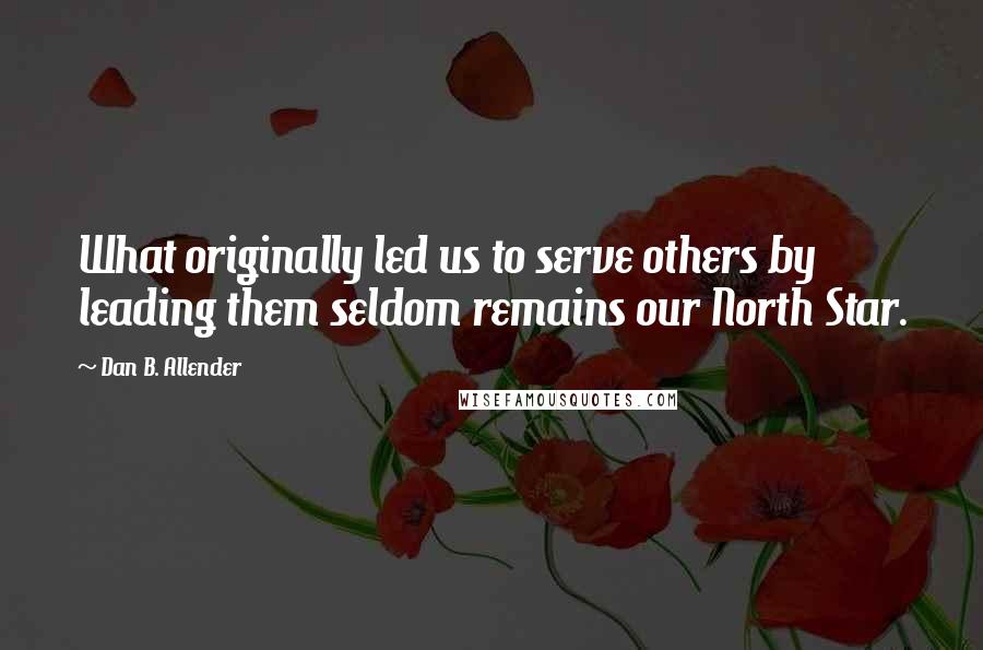 Dan B. Allender Quotes: What originally led us to serve others by leading them seldom remains our North Star.