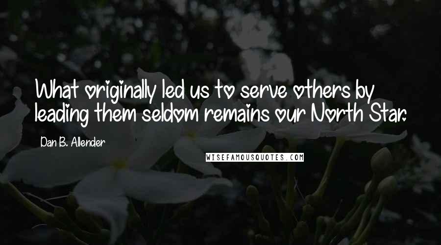 Dan B. Allender Quotes: What originally led us to serve others by leading them seldom remains our North Star.