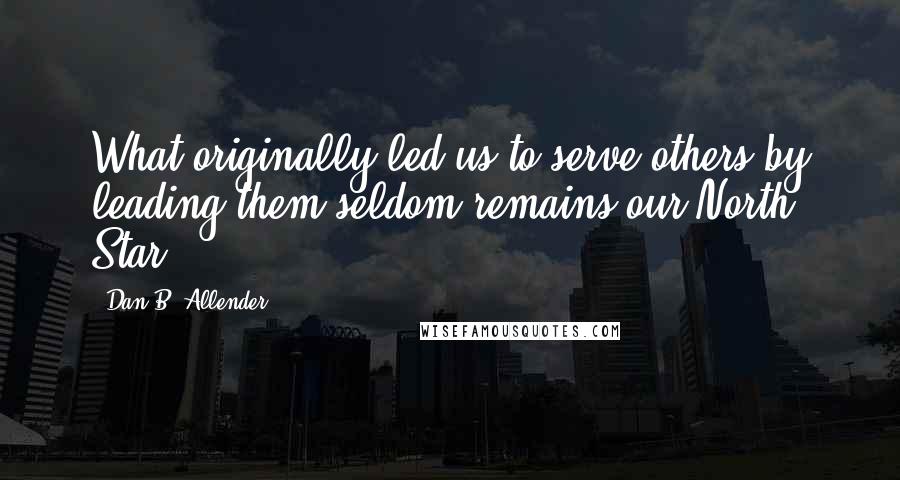 Dan B. Allender Quotes: What originally led us to serve others by leading them seldom remains our North Star.