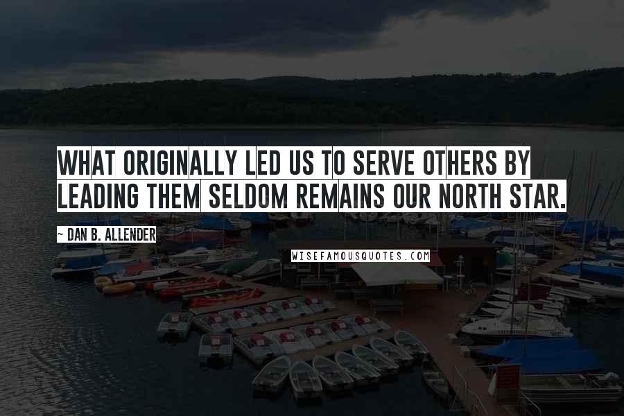 Dan B. Allender Quotes: What originally led us to serve others by leading them seldom remains our North Star.