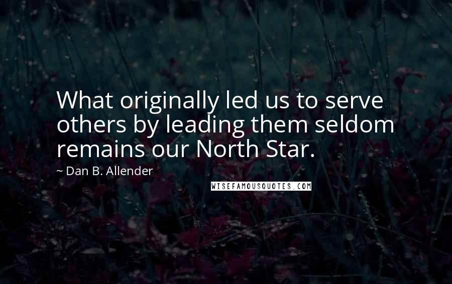 Dan B. Allender Quotes: What originally led us to serve others by leading them seldom remains our North Star.
