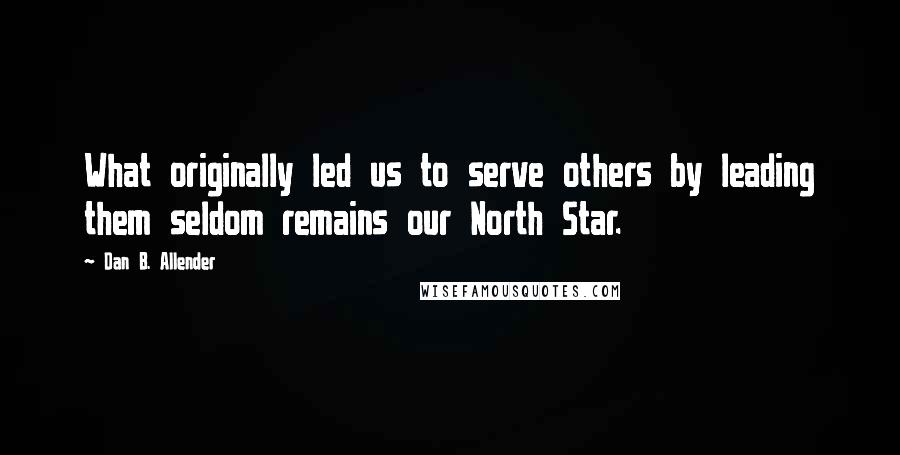 Dan B. Allender Quotes: What originally led us to serve others by leading them seldom remains our North Star.