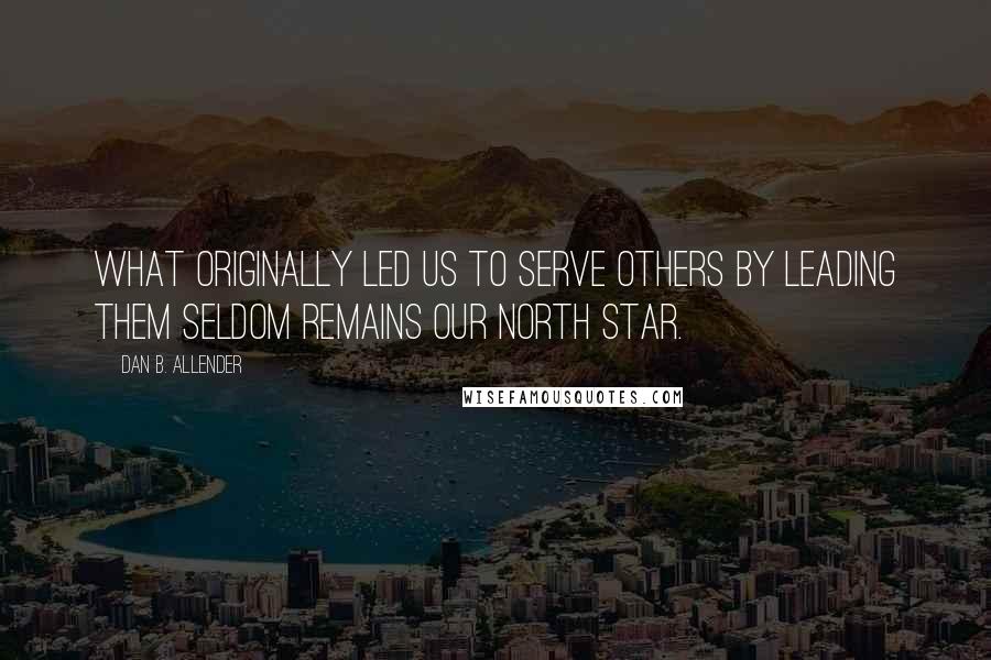 Dan B. Allender Quotes: What originally led us to serve others by leading them seldom remains our North Star.