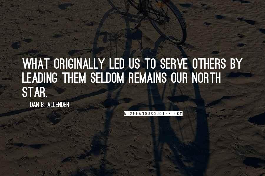 Dan B. Allender Quotes: What originally led us to serve others by leading them seldom remains our North Star.
