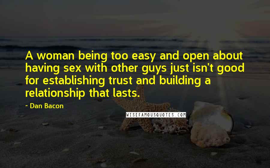 Dan Bacon Quotes: A woman being too easy and open about having sex with other guys just isn't good for establishing trust and building a relationship that lasts.