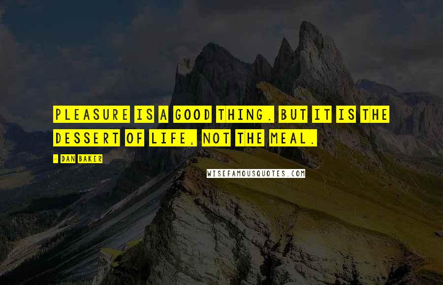 Dan Baker Quotes: Pleasure is a good thing. But it is the dessert of life, not the meal.