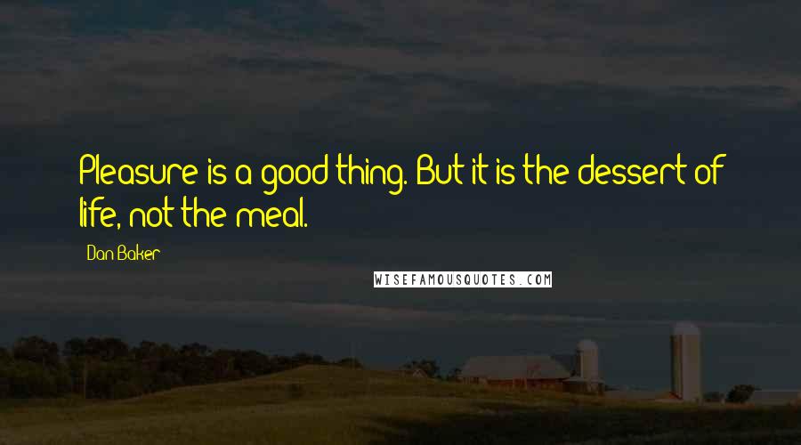 Dan Baker Quotes: Pleasure is a good thing. But it is the dessert of life, not the meal.