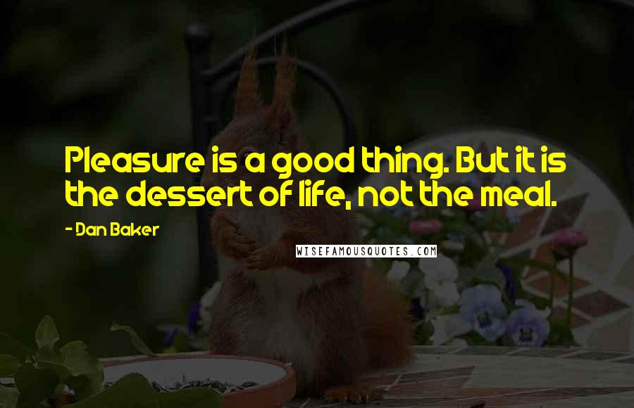 Dan Baker Quotes: Pleasure is a good thing. But it is the dessert of life, not the meal.