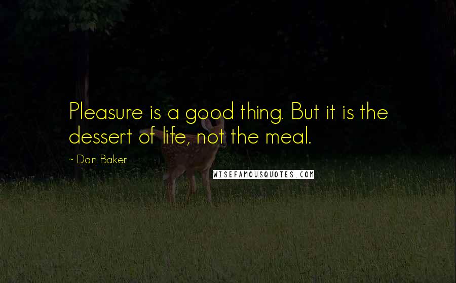 Dan Baker Quotes: Pleasure is a good thing. But it is the dessert of life, not the meal.