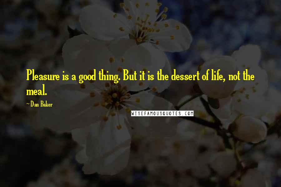 Dan Baker Quotes: Pleasure is a good thing. But it is the dessert of life, not the meal.